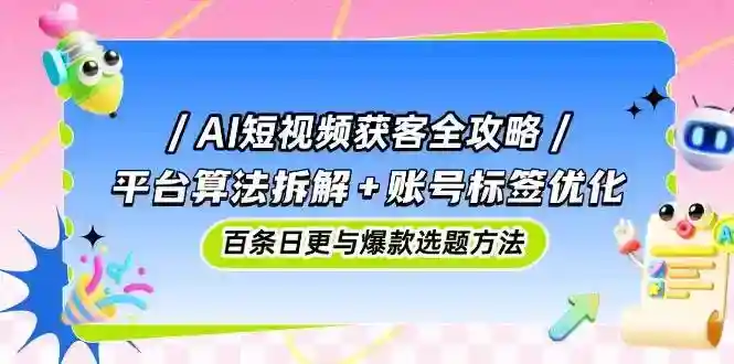 AI短视频获客秘籍：算法拆解+标签优化+爆款选题，日更百条引流实战-54创业网