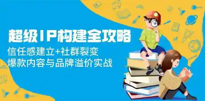 超级IP打造秘籍：信任感+社群裂变实战，爆款内容与品牌溢价全攻略-54创业网