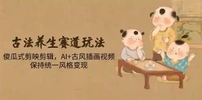 古法养生视频变现：AI+古风插画剪辑，傻瓜式剪映统一风格玩法-54创业网