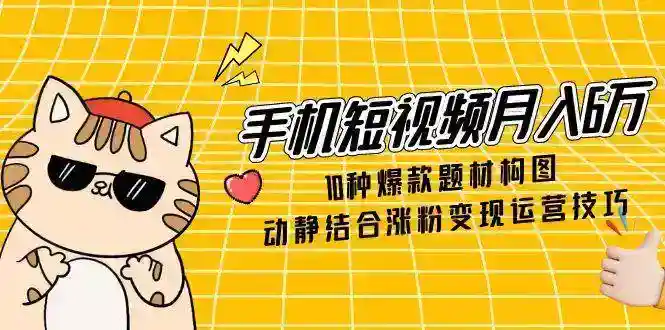 手机短视频赚钱：10种爆款题材构图+运营技巧，轻松月入6万涨粉变现-54创业网
