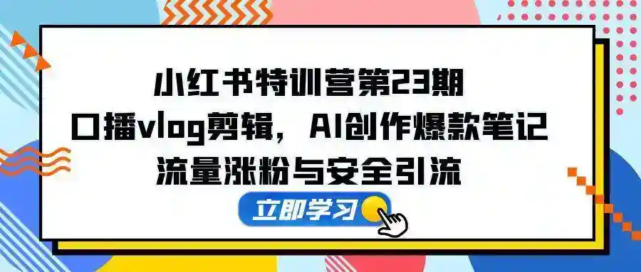 小红书特训营23期：AI爆款笔记+口播剪辑，流量涨粉与安全引流技巧-54创业网