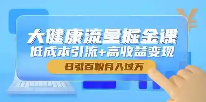 大健康流量掘金课：低成本引流高收益变现，日引百粉轻松月入过万-54创业网
