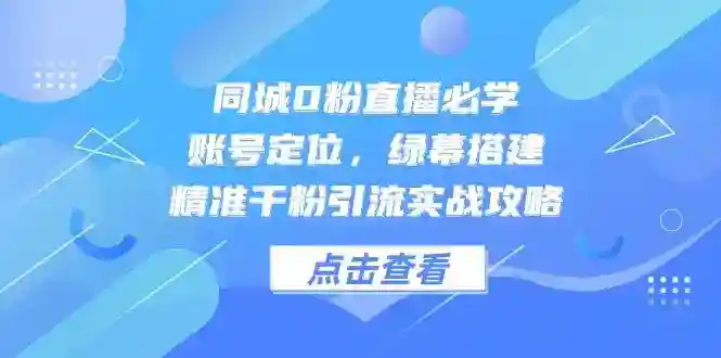 0粉直播起号必学：同城账号定位+绿幕搭建+千粉引流实战攻略-54创业网