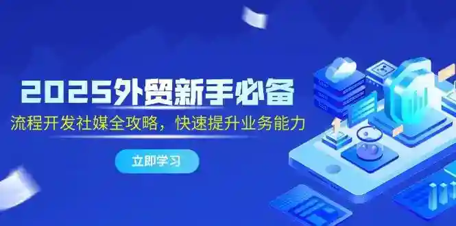 2025外贸新手必看：流程开发社媒全攻略，快速提升业务能力-54创业网