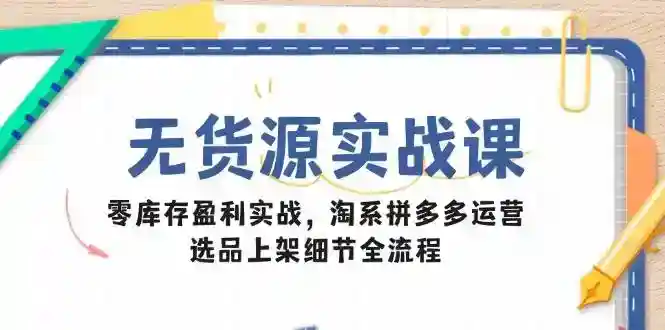 无货源电商实战：零库存淘宝拼多多运营，选品上架全流程赚钱课-54创业网