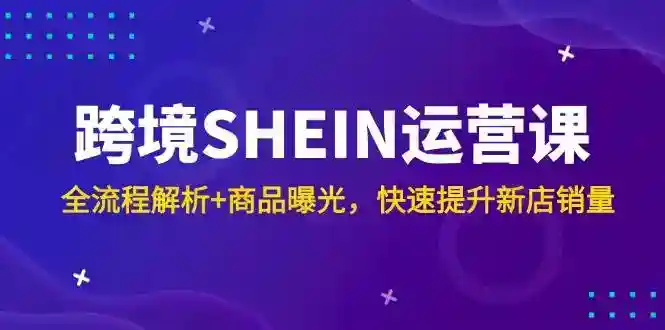 SHEIN跨境运营课：全流程解析+商品曝光技巧，新店销量快速提升-54创业网
