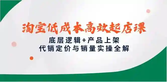 淘宝低成本起店课：代销定价+产品上架实操，高效销量底层逻辑全解-54创业网