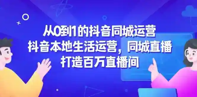 抖音同城运营从0到1：本地生活直播实战，轻松打造百万爆款直播间-54创业网