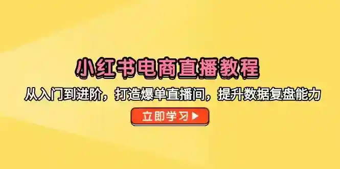 小红书电商直播教程：0基础入门到爆单进阶，手把手教你提升直播数据复盘-54创业网