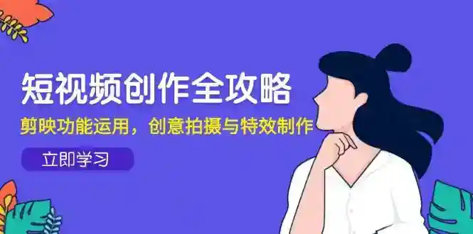 短视频创作教程：剪映功能+创意拍摄+特效制作全攻略-54创业网