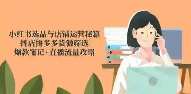 小红书选品运营秘籍：抖店拼多多货源筛选技巧+爆款笔记直播流量攻略-54创业网