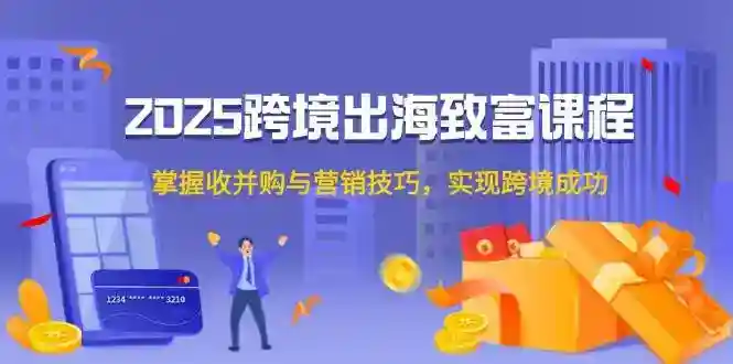 2025跨境出海致富课：收并购与营销技巧揭秘，3步实现跨境暴利-54创业网
