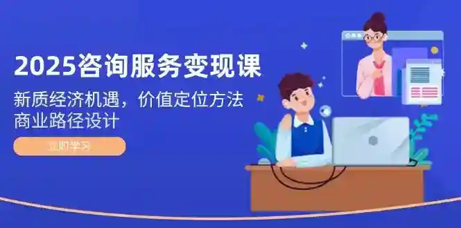 2025咨询服务变现课：抓住新质经济红利，3步定位高价值客户，快速设计商业路径-54创业网
