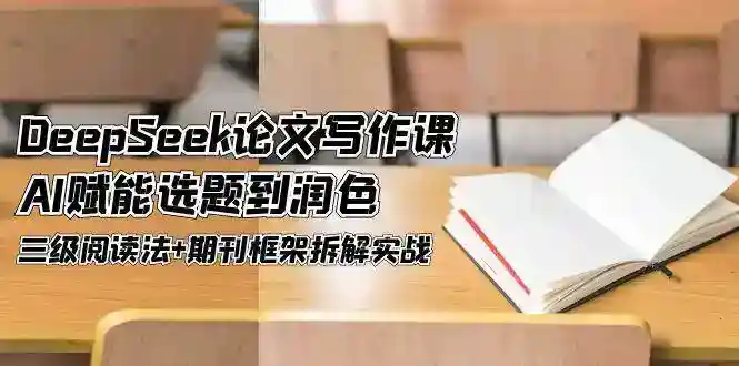 AI论文写作课：DeepSeek教你选题到润色，三级阅读法+期刊拆解实战-54创业网